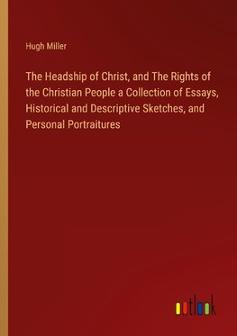 The Headship of Christ, and The Rights of the Christian People a Collection of Essays, Historical and Descriptive Sketches, and Personal Portraitures