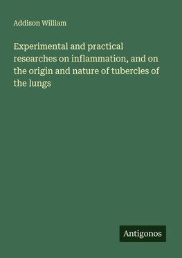 Experimental and practical researches on inflammation, and on the origin and nature of tubercles of the lungs