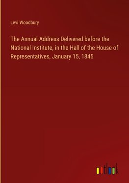 The Annual Address Delivered before the National Institute, in the Hall of the House of Representatives, January 15, 1845