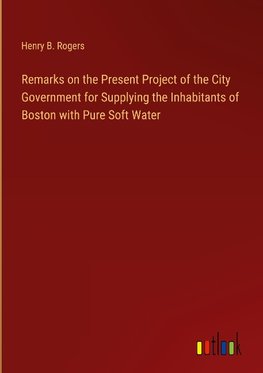 Remarks on the Present Project of the City Government for Supplying the Inhabitants of Boston with Pure Soft Water