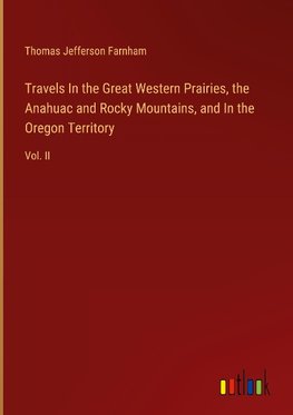 Travels In the Great Western Prairies, the Anahuac and Rocky Mountains, and In the Oregon Territory