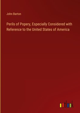 Perils of Popery, Especially Considered with Reference to the United States of America