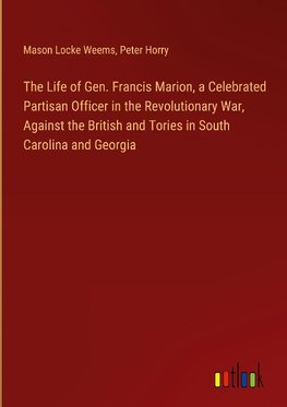 The Life of Gen. Francis Marion, a Celebrated Partisan Officer in the Revolutionary War, Against the British and Tories in South Carolina and Georgia