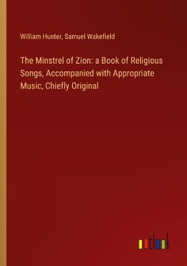 The Minstrel of Zion: a Book of Religious Songs, Accompanied with Appropriate Music, Chiefly Original