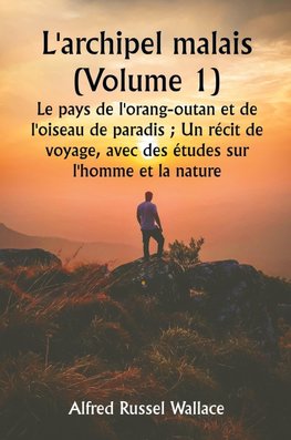 L'archipel malais (Volume 1)  Le pays de l'orang-outan et de l'oiseau de paradis ; Un récit de voyage, avec des études sur l'homme et la nature