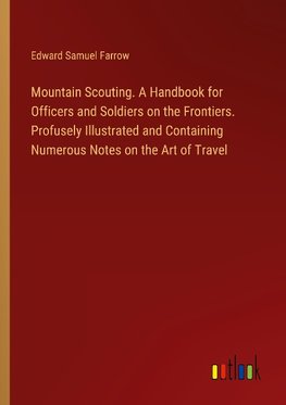 Mountain Scouting. A Handbook for Officers and Soldiers on the Frontiers. Profusely Illustrated and Containing Numerous Notes on the Art of Travel