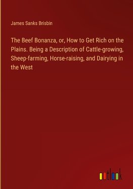 The Beef Bonanza, or, How to Get Rich on the Plains. Being a Description of Cattle-growing, Sheep-farming, Horse-raising, and Dairying in the West