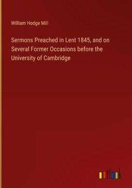 Sermons Preached in Lent 1845, and on Several Former Occasions before the University of Cambridge