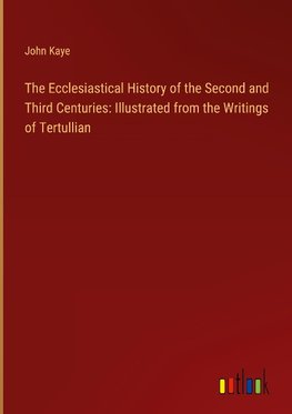 The Ecclesiastical History of the Second and Third Centuries: Illustrated from the Writings of Tertullian