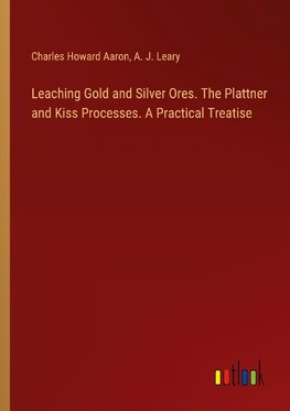 Leaching Gold and Silver Ores. The Plattner and Kiss Processes. A Practical Treatise