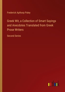 Greek Wit, a Collection of Smart Sayings and Anecdotes Translated from Greek Prose Writers