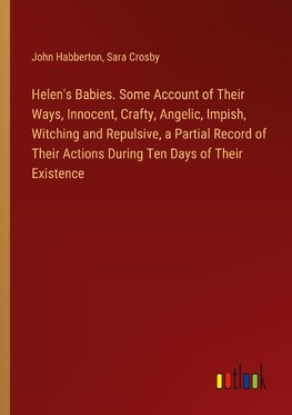 Helen's Babies. Some Account of Their Ways, Innocent, Crafty, Angelic, Impish, Witching and Repulsive, a Partial Record of Their Actions During Ten Days of Their Existence