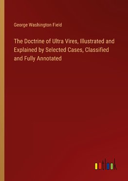 The Doctrine of Ultra Vires, Illustrated and Explained by Selected Cases, Classified and Fully Annotated