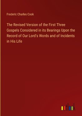 The Revised Version of the First Three Gospels Considered in its Bearings Upon the Record of Our Lord's Words and of Incidents in His Life