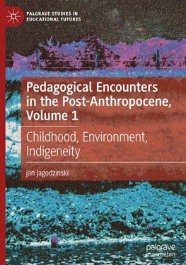 Pedagogical Encounters in the Post-Anthropocene, Volume 1