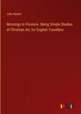 Mornings in Florence. Being Simple Studies of Christian Art, for English Travellers