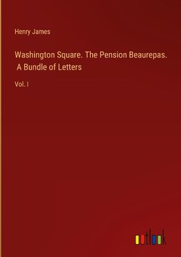 Washington Square. The Pension Beaurepas.  A Bundle of Letters
