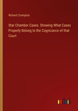 Star Chamber Cases. Showing What Cases Properly Belong to the Cognizance of that Court