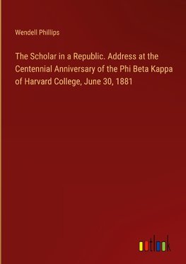 The Scholar in a Republic. Address at the Centennial Anniversary of the Phi Beta Kappa of Harvard College, June 30, 1881