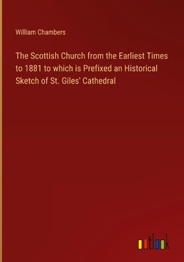 The Scottish Church from the Earliest Times to 1881 to which is Prefixed an Historical Sketch of St. Giles' Cathedral