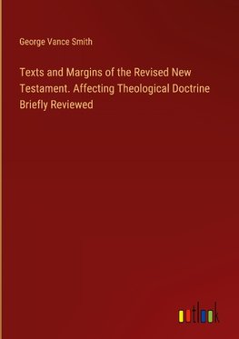 Texts and Margins of the Revised New Testament. Affecting Theological Doctrine Briefly Reviewed