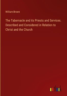 The Tabernacle and its Priests and Services. Described and Considered in Relation to Christ and the Church