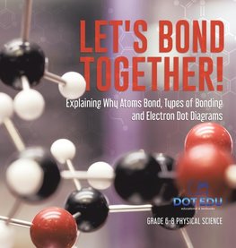 Let's Bond Together! Explaining Why Atoms Bond, Types of Bonding and Electron Dot Diagrams | Grade 6-8 Physical Science