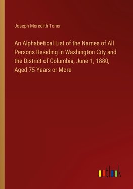 An Alphabetical List of the Names of All Persons Residing in Washington City and the District of Columbia, June 1, 1880, Aged 75 Years or More