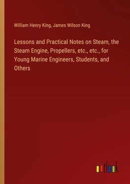 Lessons and Practical Notes on Steam, the Steam Engine, Propellers, etc., etc., for Young Marine Engineers, Students, and Others
