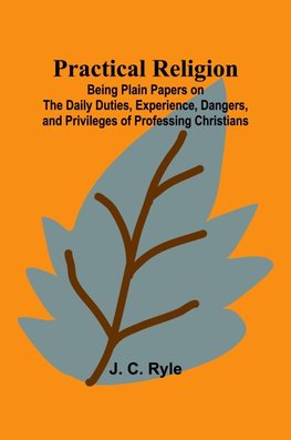 Practical Religion; Being Plain Papers on the Daily Duties, Experience, Dangers, and Privileges of Professing Christians