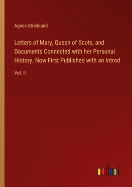 Letters of Mary, Queen of Scots, and Documents Connected with her Personal History. Now First Published with an Introd