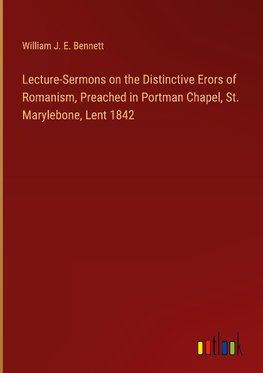 Lecture-Sermons on the Distinctive Erors of Romanism, Preached in Portman Chapel, St. Marylebone, Lent 1842