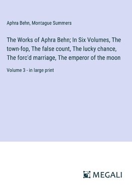 The Works of Aphra Behn; In Six Volumes, The town-fop, The false count, The lucky chance, The forc'd marriage, The emperor of the moon