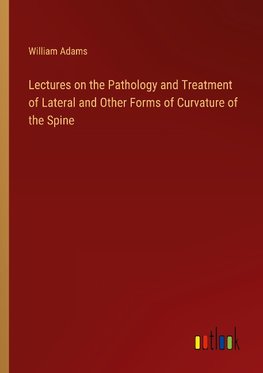 Lectures on the Pathology and Treatment of Lateral and Other Forms of Curvature of the Spine