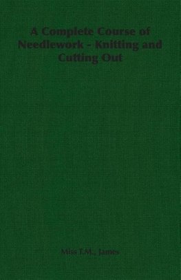 A Complete Course of Needlework - Knitting and Cutting Out