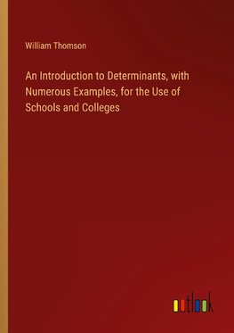 An Introduction to Determinants, with Numerous Examples, for the Use of Schools and Colleges