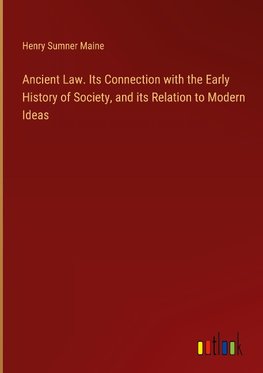 Ancient Law. Its Connection with the Early History of Society, and its Relation to Modern Ideas