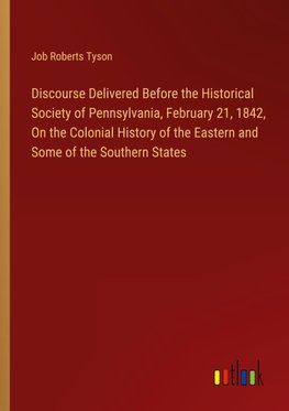 Discourse Delivered Before the Historical Society of Pennsylvania, February 21, 1842, On the Colonial History of the Eastern and Some of the Southern States