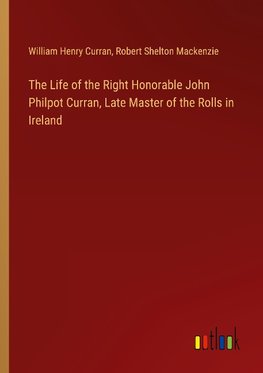 The Life of the Right Honorable John Philpot Curran, Late Master of the Rolls in Ireland