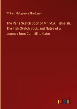 The Paris Sketch Book of Mr. M.A. Titmarsh. The Irish Sketch Book, and Notes of a Journey from Cornhill to Cairo