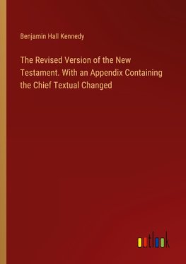 The Revised Version of the New Testament. With an Appendix Containing the Chief Textual Changed