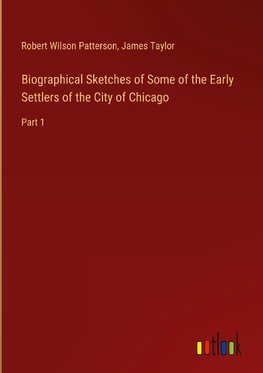Biographical Sketches of Some of the Early Settlers of the City of Chicago