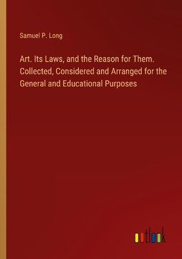 Art. Its Laws, and the Reason for Them. Collected, Considered and Arranged for the General and Educational Purposes
