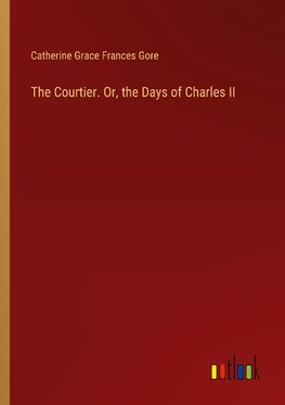 The Courtier. Or, the Days of Charles II