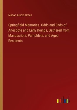 Springfield Memories. Odds and Ends of Anecdote and Early Doings, Gathered from Manuscripts, Pamphlets, and Aged Residents