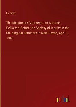 The Missionary Character: an Address Delivered Before the Society of Inquiry in the  the ological Seminary in New Haven, April 1, 1840