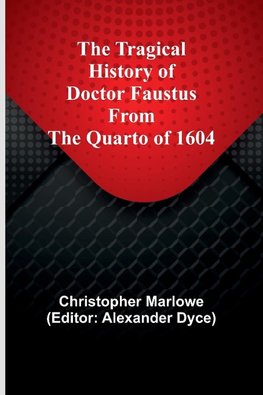 The Tragical History of Doctor Faustus From the Quarto of 1604
