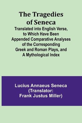 The Tragedies of Seneca Translated into English Verse, to Which Have Been Appended Comparative Analyses of the Corresponding Greek and Roman Plays, and a Mythological Index