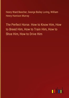 The Perfect Horse. How to Know Him, How to Breed Him, How to Train Him, How to Shoe Him, How to Drive Him