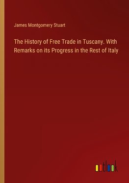 The History of Free Trade in Tuscany. With Remarks on its Progress in the Rest of Italy